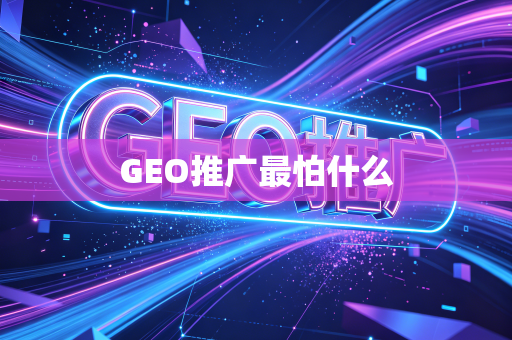 GEO推广最怕什么