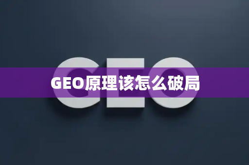 GEO原理该怎么破局