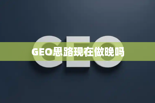 GEO思路现在做晚吗