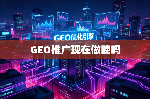 GEO推广现在做晚吗