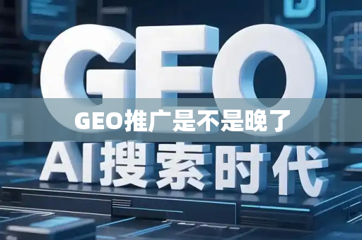 GEO推广是不是晚了