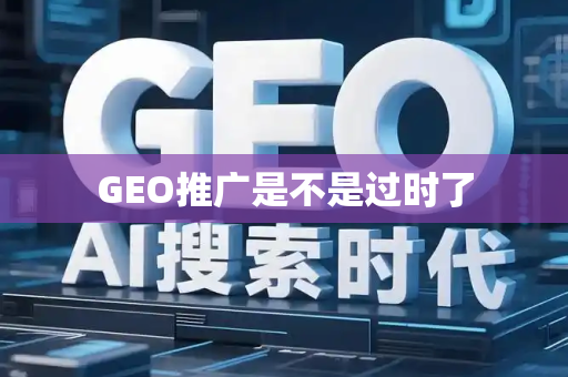 GEO推广是不是过时了