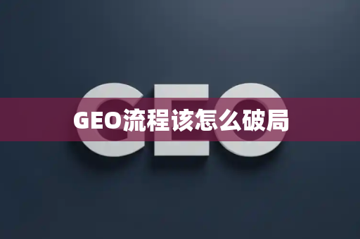 GEO流程该怎么破局