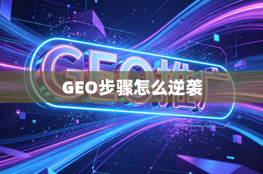 GEO步骤怎么逆袭