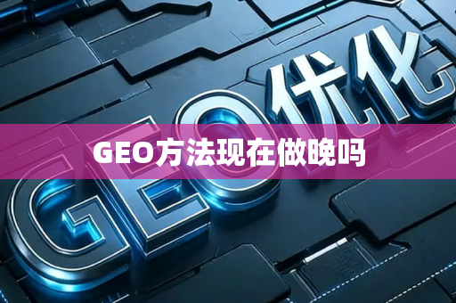 GEO方法现在做晚吗