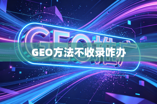 GEO方法不收录咋办