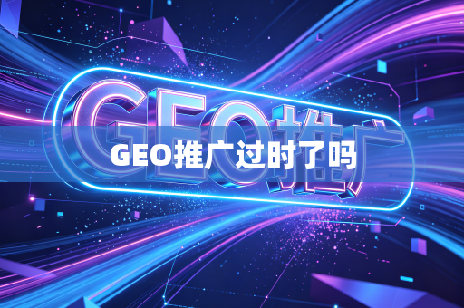GEO推广过时了吗