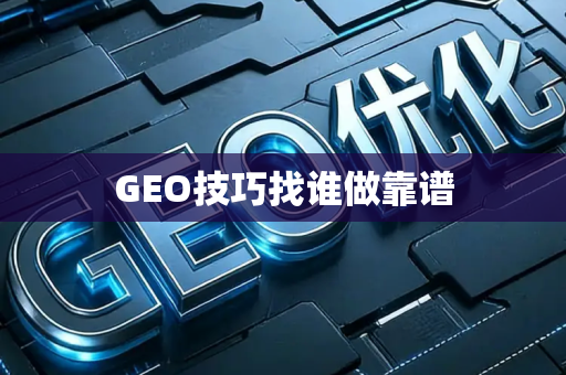 GEO技巧找谁做靠谱