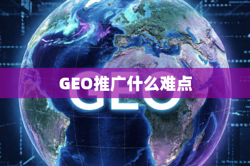GEO推广什么难点