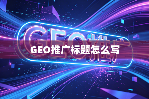 GEO推广标题怎么写