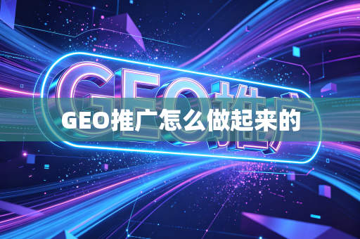 GEO推广怎么做起来的