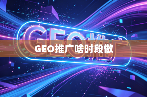 GEO推广啥时段做