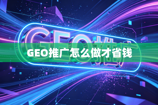GEO推广怎么做才省钱
