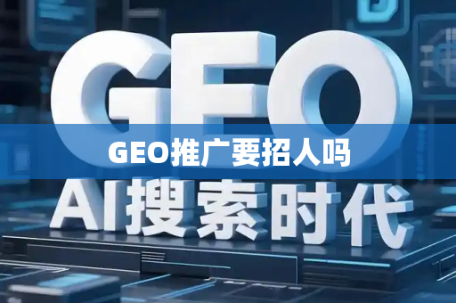 GEO推广要招人吗