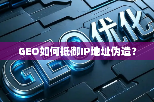 GEO如何抵御IP地址伪造？