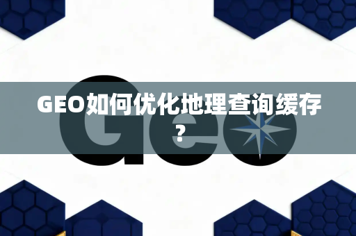 GEO如何优化地理查询缓存?