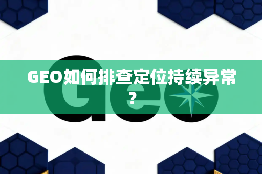 GEO如何排查定位持续异常？
