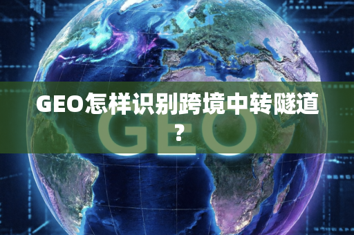 GEO怎样识别跨境中转隧道？