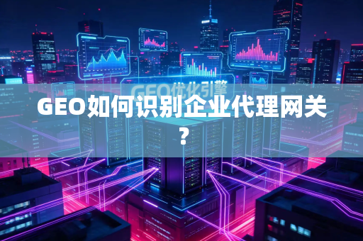 GEO如何识别企业代理网关？