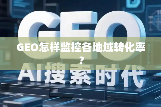 GEO怎样监控各地域转化率?