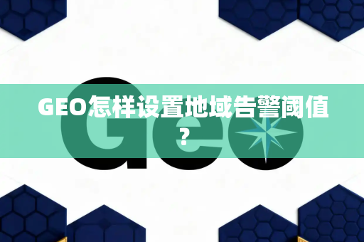 GEO怎样设置地域告警阈值?