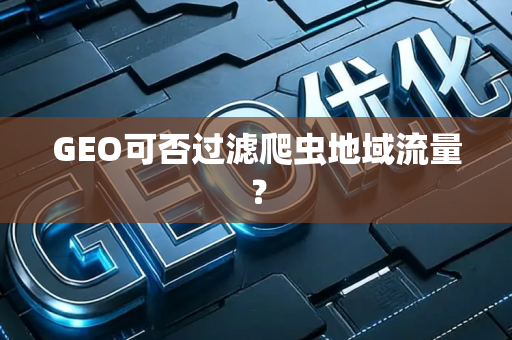 GEO可否过滤爬虫地域流量？