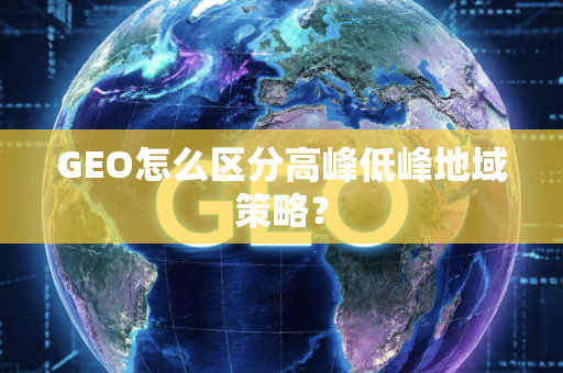 GEO怎么区分高峰低峰地域策略？