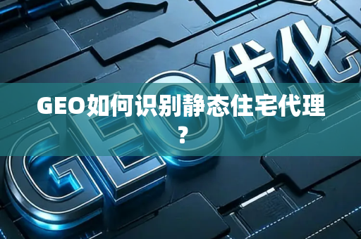 GEO如何识别静态住宅代理?