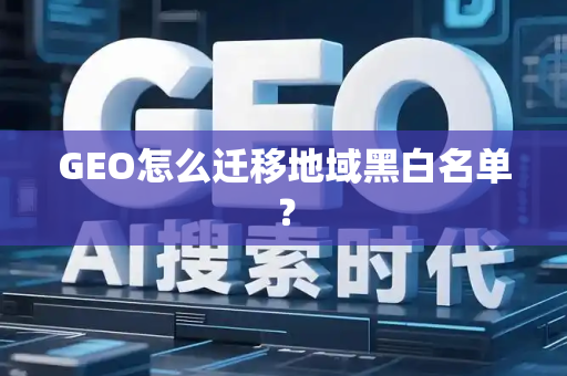 GEO怎么迁移地域黑白名单?