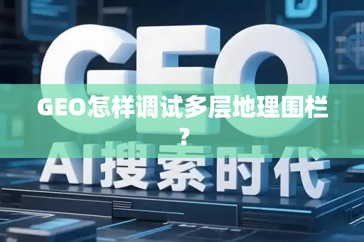 GEO怎样调试多层地理围栏?