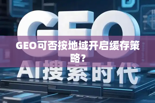 GEO可否按地域开启缓存策略?