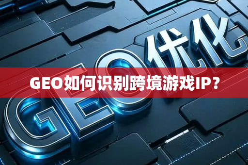 GEO如何识别跨境游戏IP?