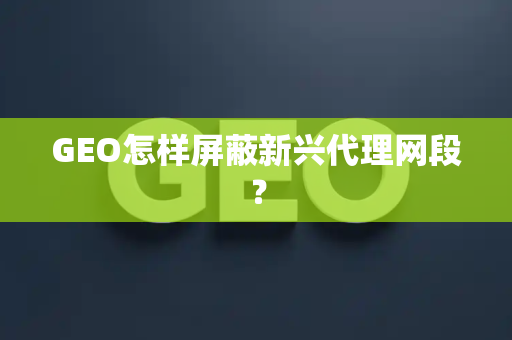 GEO怎样屏蔽新兴代理网段?