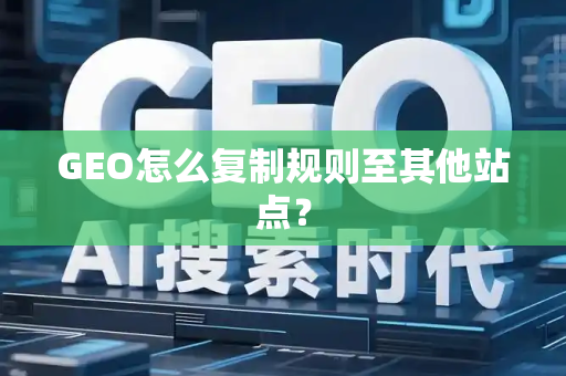GEO怎么复制规则至其他站点?