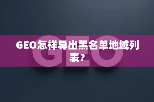 GEO怎样导出黑名单地域列表?