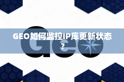 GEO如何监控IP库更新状态?