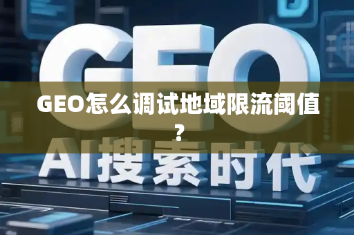 GEO怎么调试地域限流阈值?