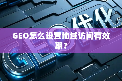 GEO怎么设置地域访问有效期?