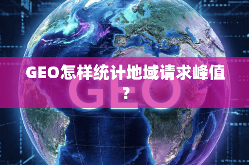 GEO怎样统计地域请求峰值?