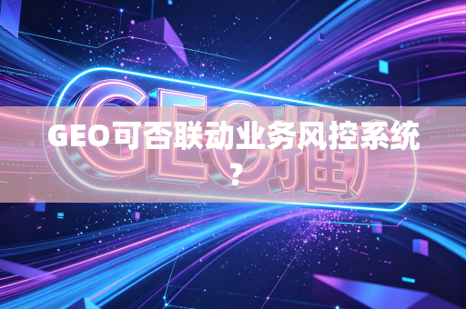 GEO可否联动业务风控系统?