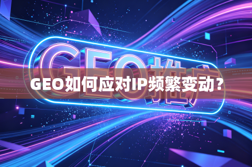 GEO如何应对IP频繁变动?