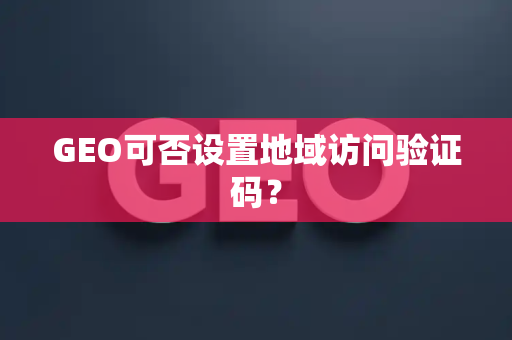 GEO可否设置地域访问验证码？