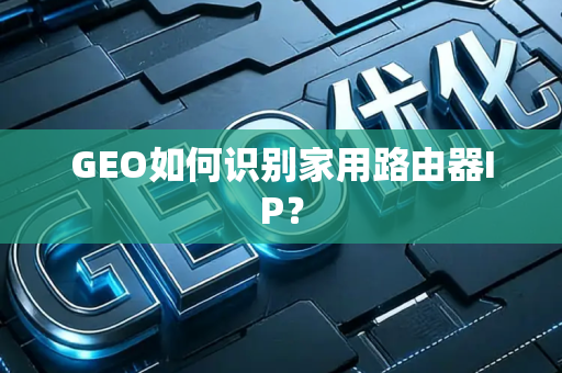 GEO如何识别家用路由器IP？