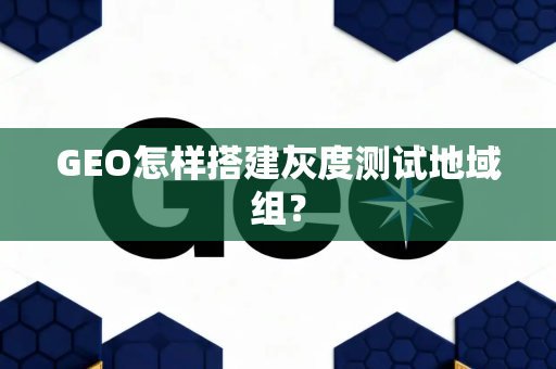 GEO怎样搭建灰度测试地域组?