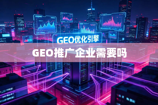 GEO推广企业需要吗