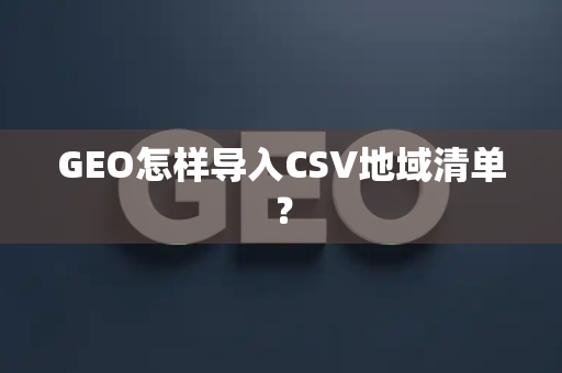 GEO怎样导入CSV地域清单?