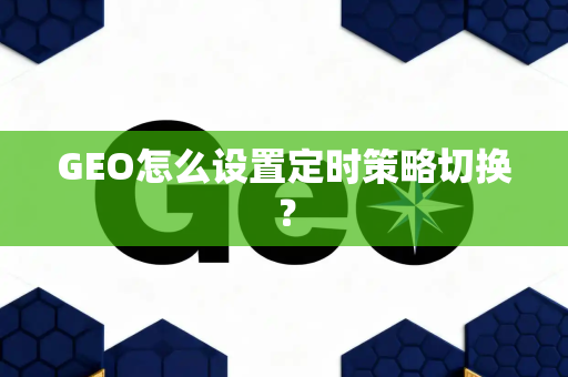 GEO怎么设置定时策略切换？
