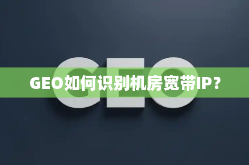 GEO如何识别机房宽带IP？