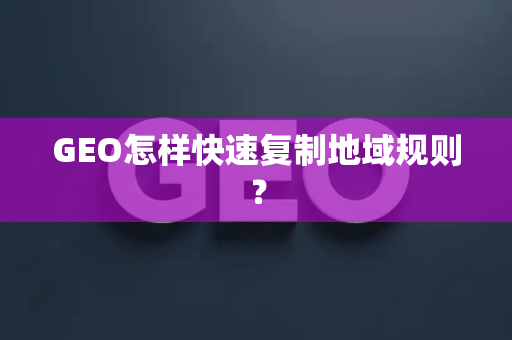 GEO怎样快速复制地域规则?
