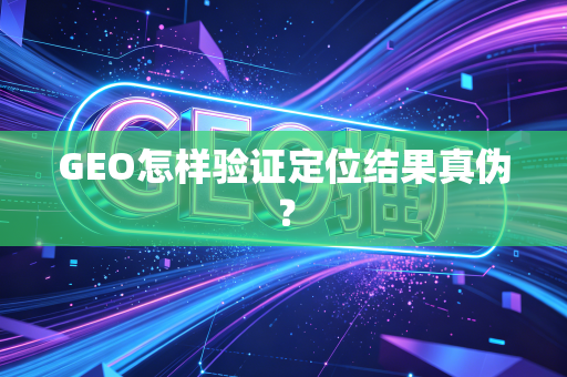 GEO怎样验证定位结果真伪?